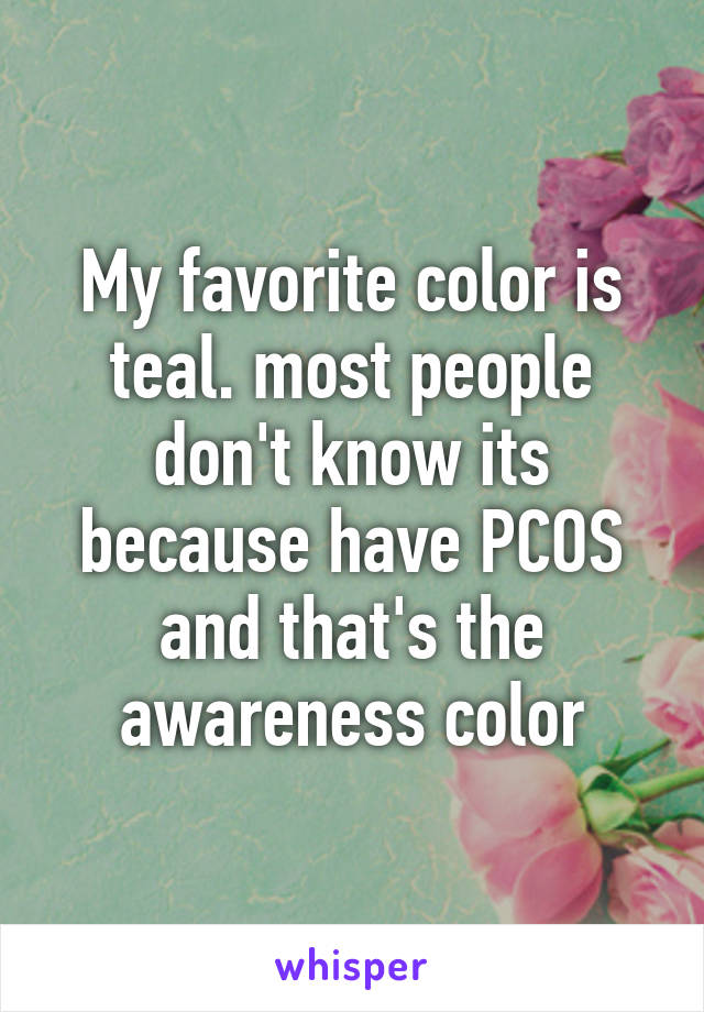 My favorite color is teal. most people don't know its because have PCOS and that's the awareness color