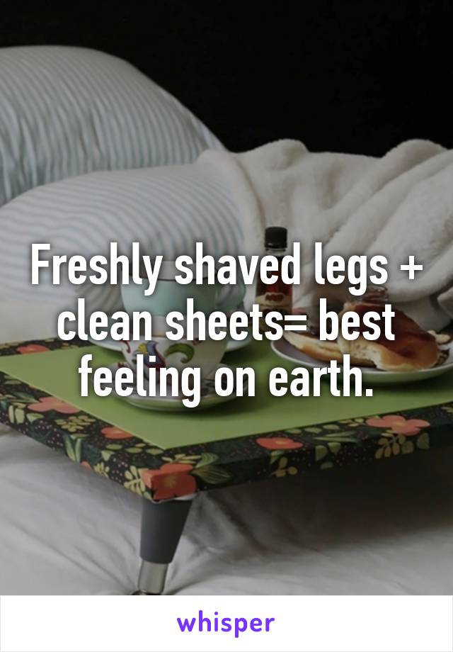 Freshly shaved legs + clean sheets= best feeling on earth.