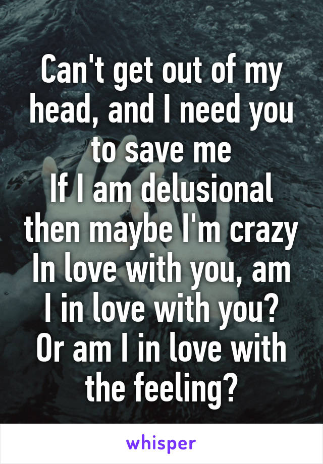 Can't get out of my head, and I need you to save me
If I am delusional then maybe I'm crazy
In love with you, am I in love with you?
Or am I in love with the feeling?