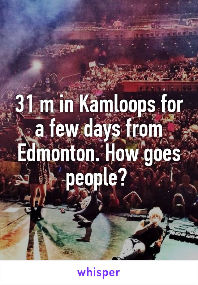 31 m in Kamloops for a few days from Edmonton. How goes people? 