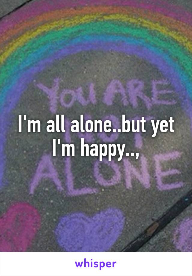 I'm all alone..but yet I'm happy..,