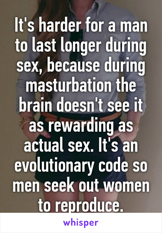 It's harder for a man to last longer during sex, because during masturbation the brain doesn't see it as rewarding as actual sex. It's an evolutionary code so men seek out women to reproduce.