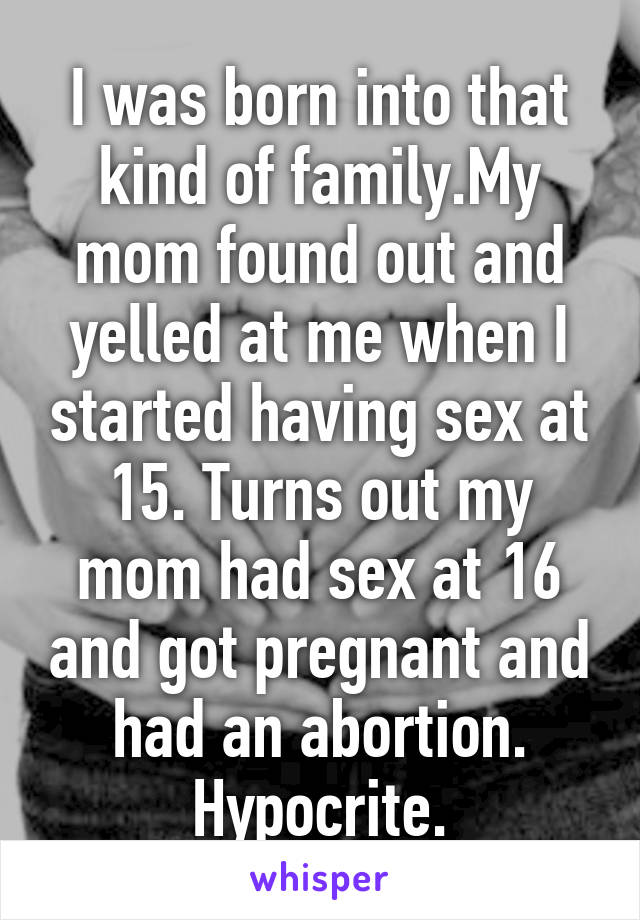 I was born into that kind of family.My mom found out and yelled at me when I started having sex at 15. Turns out my mom had sex at 16 and got pregnant and had an abortion. Hypocrite.