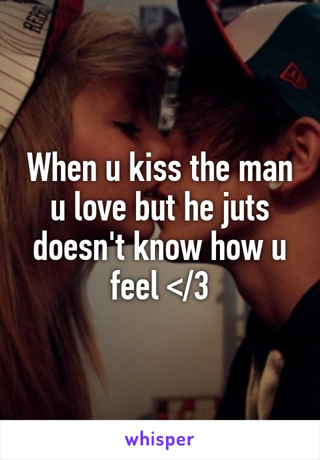 When u kiss the man u love but he juts doesn't know how u feel </3