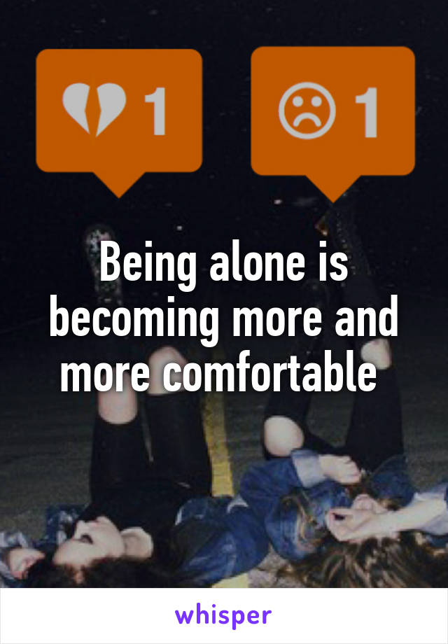 Being alone is becoming more and more comfortable 