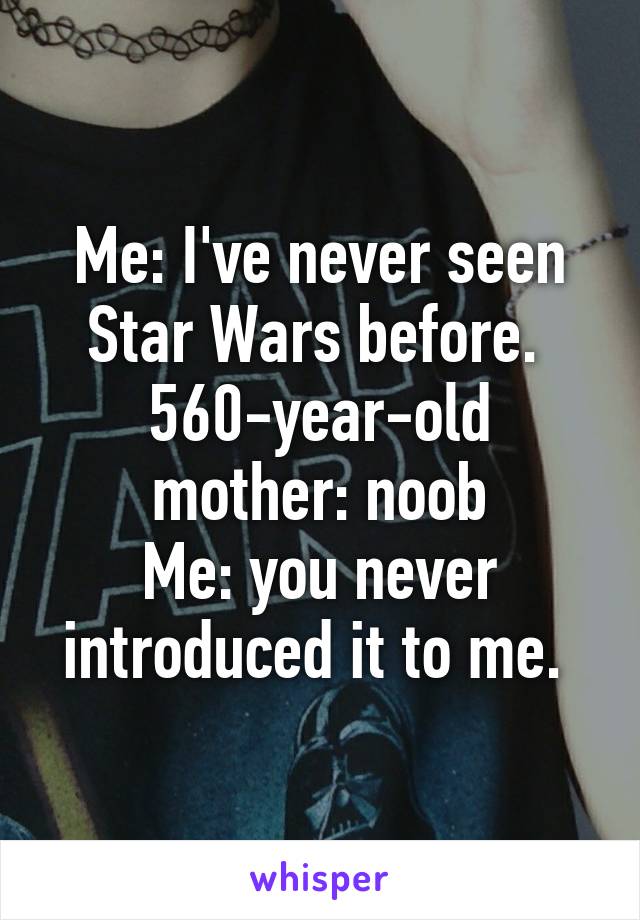 Me: I've never seen Star Wars before. 
560-year-old mother: noob
Me: you never introduced it to me. 