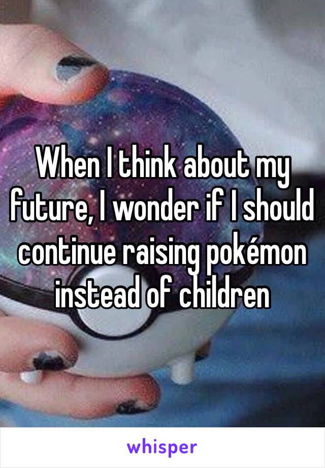 When I think about my future, I wonder if I should continue raising pokémon instead of children 