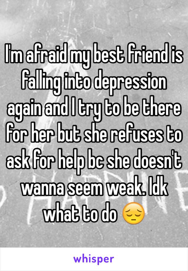 I'm afraid my best friend is falling into depression again and I try to be there for her but she refuses to ask for help bc she doesn't wanna seem weak. Idk what to do 😔