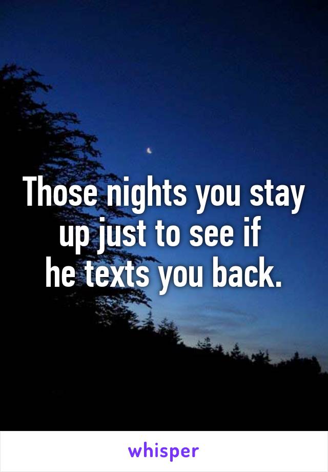 Those nights you stay up just to see if 
he texts you back.