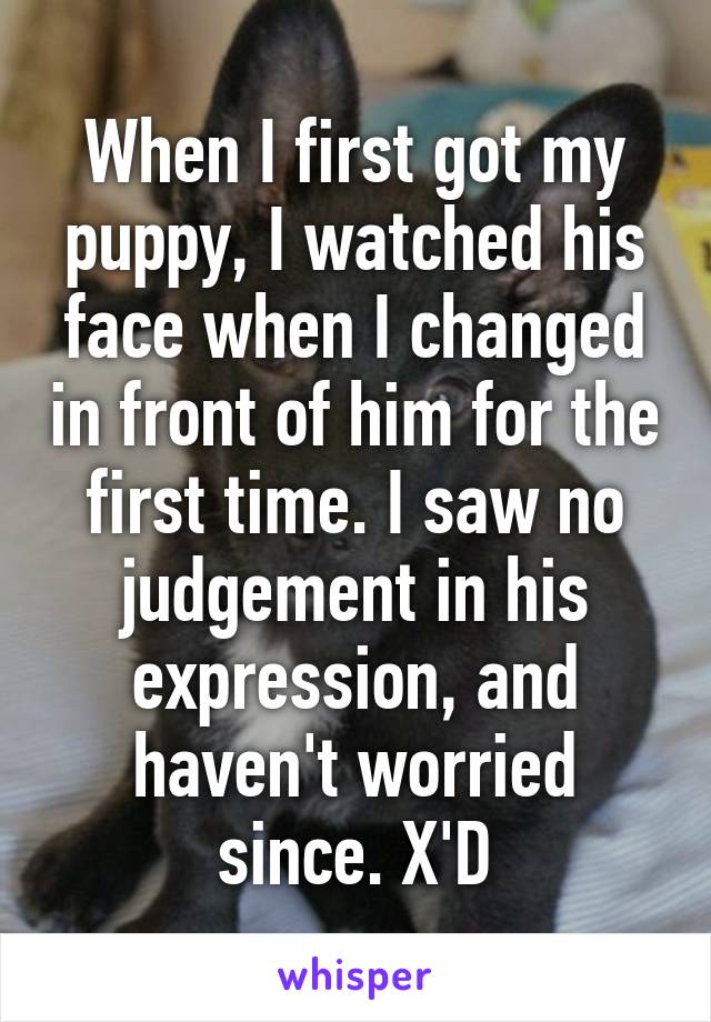 When I first got my puppy, I watched his face when I changed in front of him for the first time. I saw no judgement in his expression, and haven't worried since. X'D