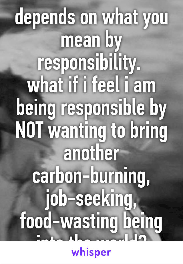 depends on what you mean by responsibility. 
what if i feel i am being responsible by NOT wanting to bring another carbon-burning, job-seeking, food-wasting being into the world?