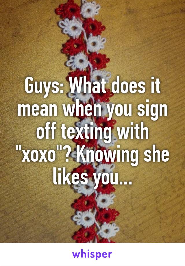 Guys: What does it mean when you sign off texting with "xoxo"? Knowing she likes you...