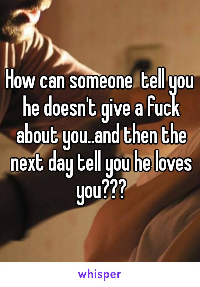 How can someone  tell you he doesn't give a fuck about you..and then the next day tell you he loves you???