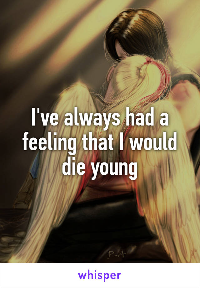 I've always had a feeling that I would die young