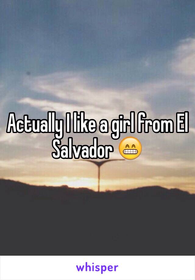 Actually I like a girl from El Salvador 😁 