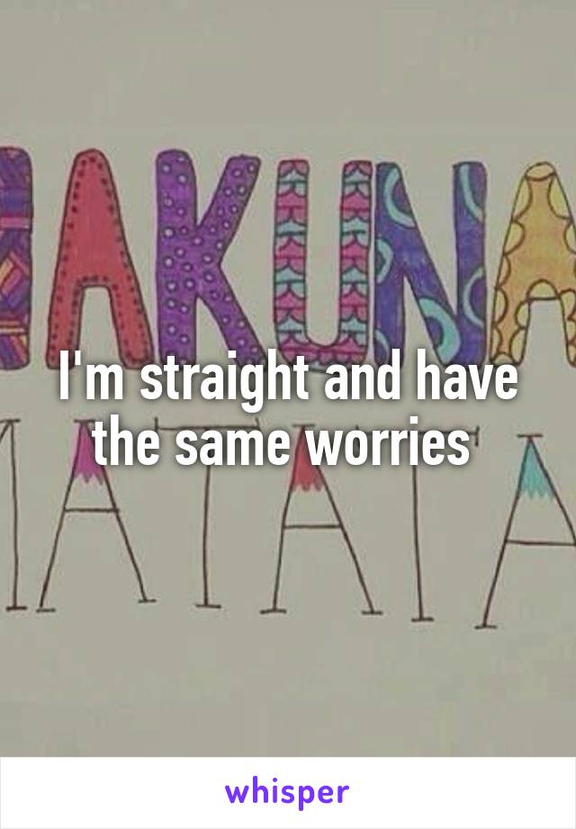 I'm straight and have the same worries 