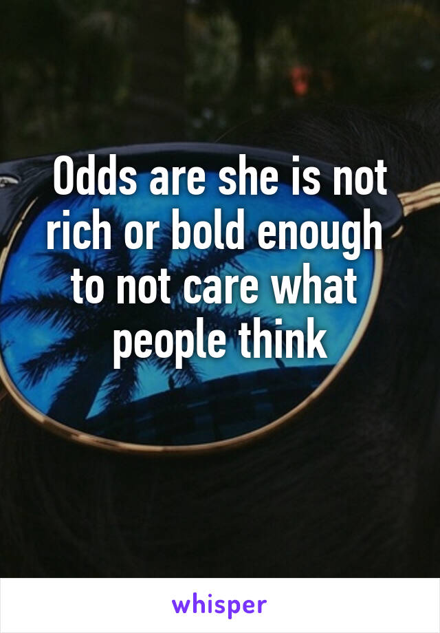 Odds are she is not rich or bold enough  to not care what  people think

