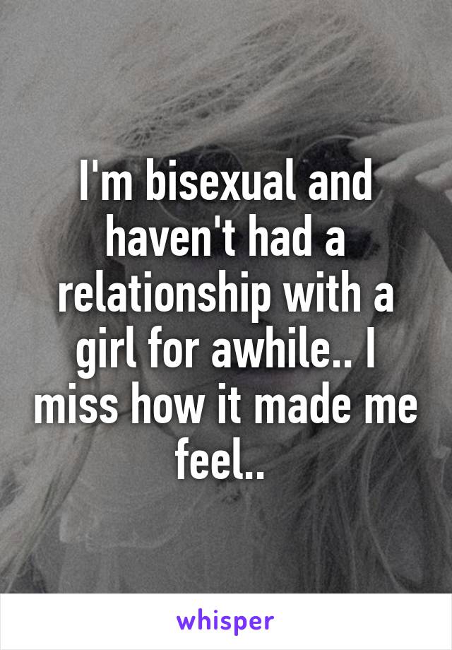 I'm bisexual and haven't had a relationship with a girl for awhile.. I miss how it made me feel.. 