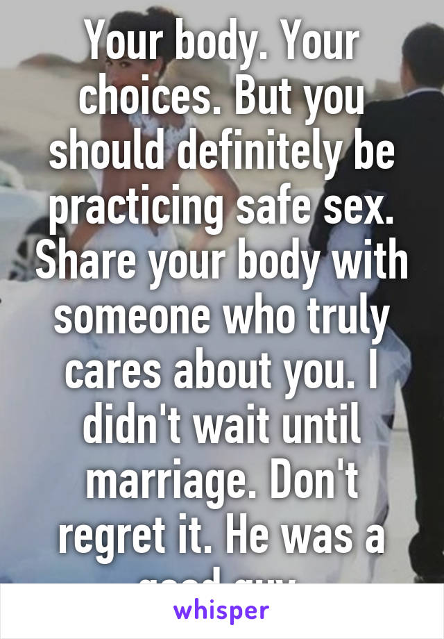 Your body. Your choices. But you should definitely be practicing safe sex. Share your body with someone who truly cares about you. I didn't wait until marriage. Don't regret it. He was a good guy.