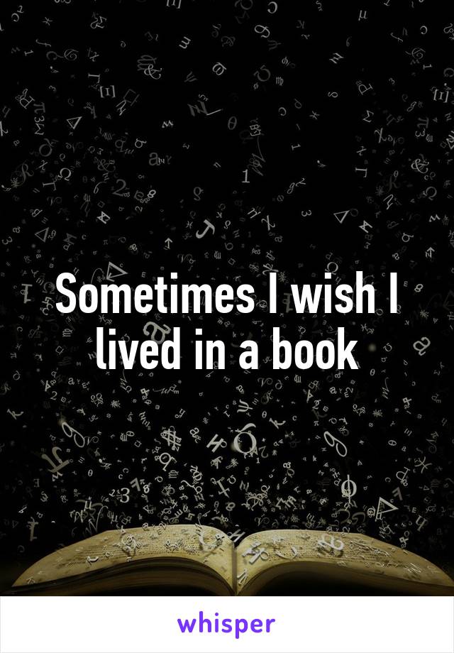 Sometimes I wish I lived in a book