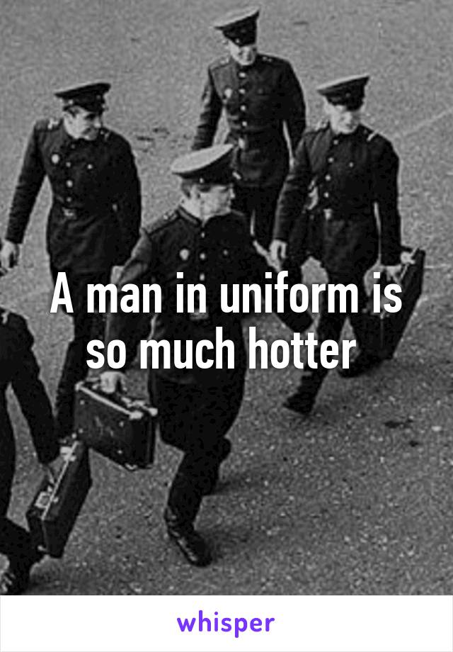 A man in uniform is so much hotter 