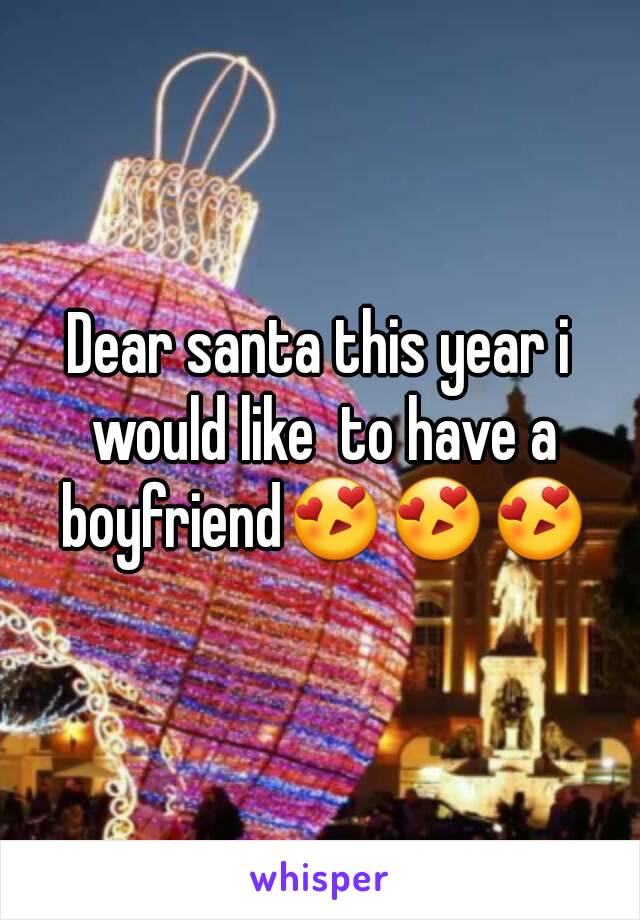 Dear santa this year i would like  to have a boyfriend😍😍😍