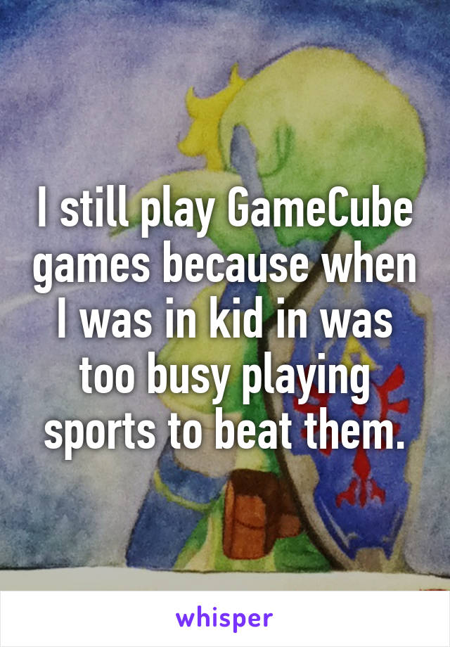 I still play GameCube games because when I was in kid in was too busy playing sports to beat them.