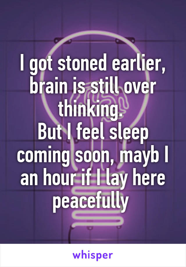 I got stoned earlier, brain is still over thinking. 
But I feel sleep coming soon, mayb I an hour if I lay here peacefully 