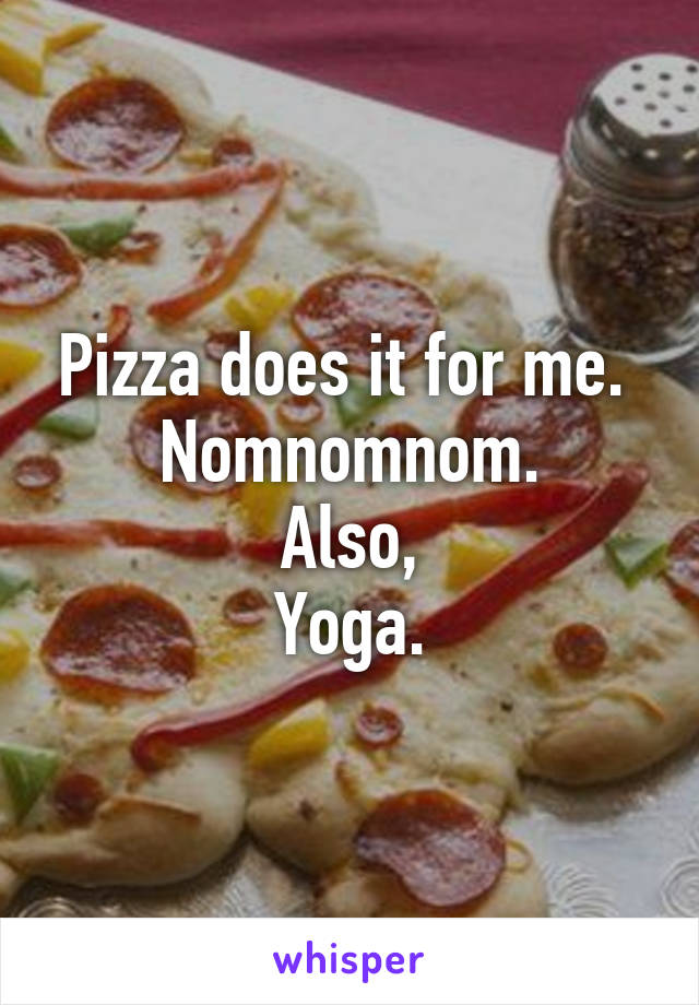 Pizza does it for me. 
Nomnomnom.
Also,
Yoga.