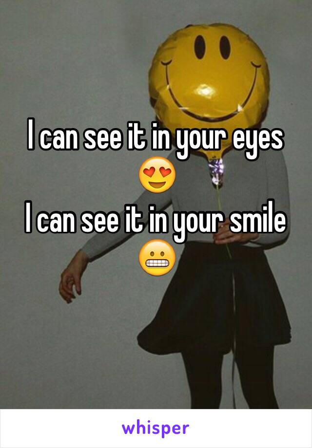 I can see it in your eyes 😍
I can see it in your smile 😬
