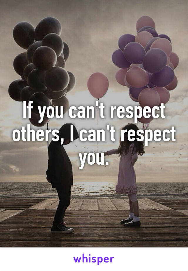 If you can't respect others, I can't respect you.