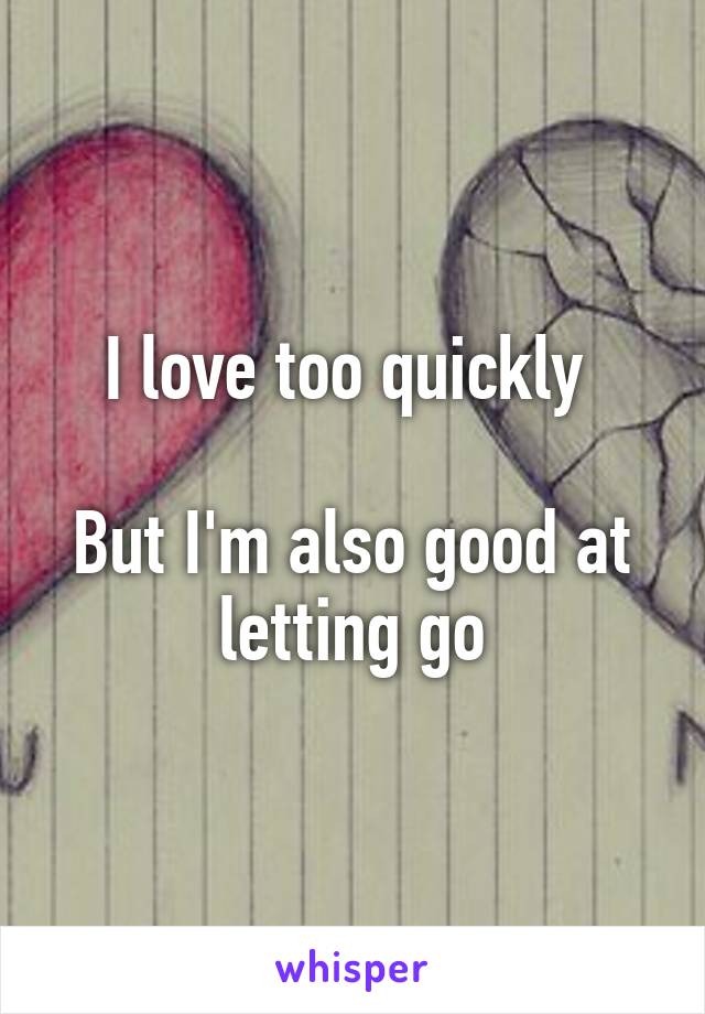 I love too quickly 

But I'm also good at letting go