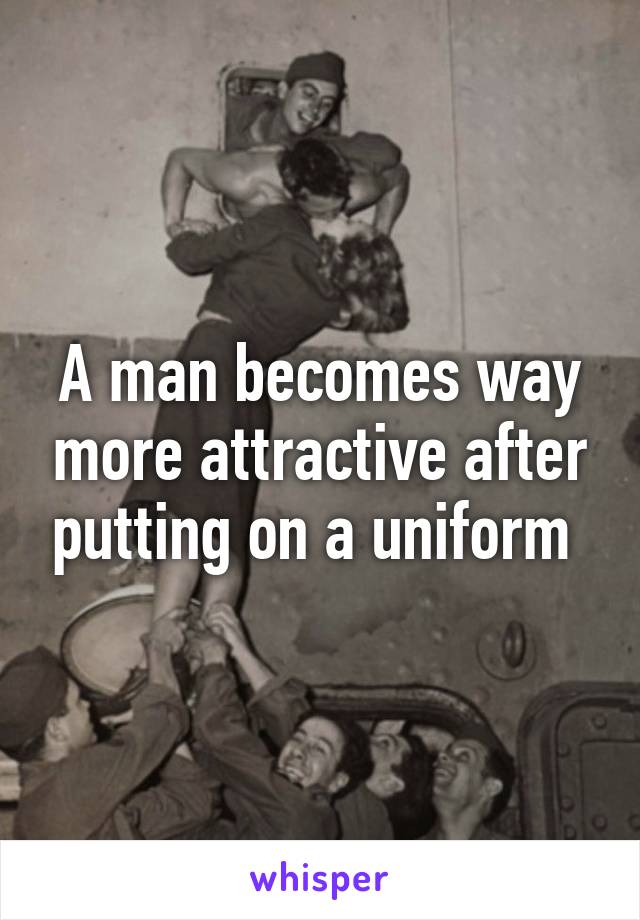 A man becomes way more attractive after putting on a uniform 