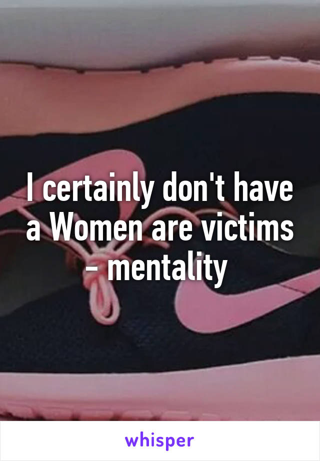 I certainly don't have a Women are victims - mentality 