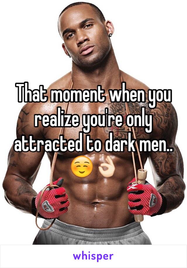 That moment when you realize you're only attracted to dark men..  ☺️👌🏻