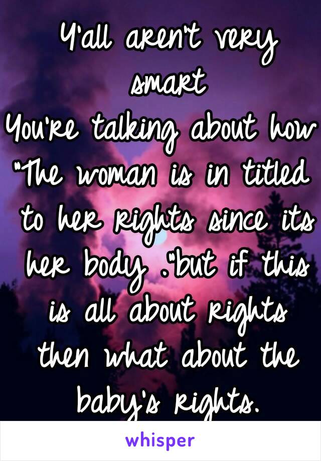  Y'all aren't very smart
You're talking about how
"The woman is in titled to her rights since its her body ."but if this is all about rights then what about the baby's rights.
