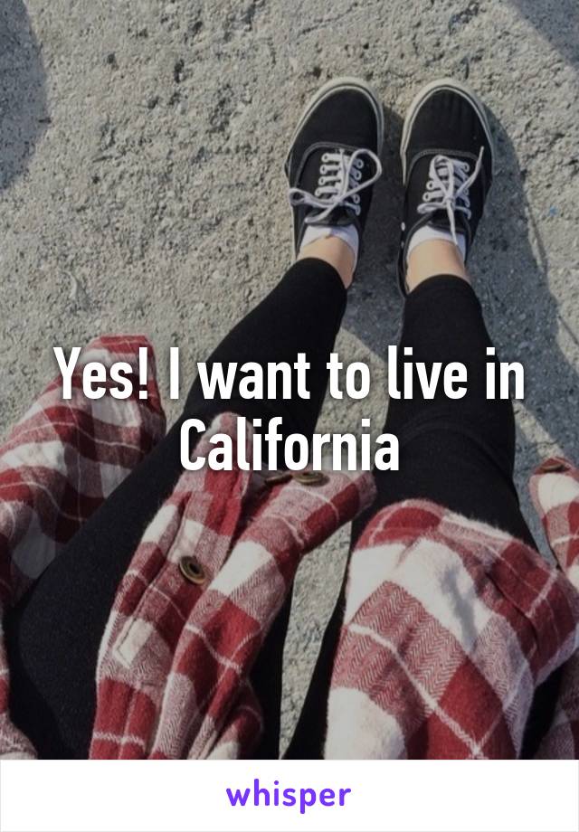 Yes! I want to live in California