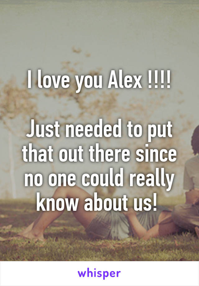 I love you Alex !!!!

Just needed to put that out there since no one could really know about us! 