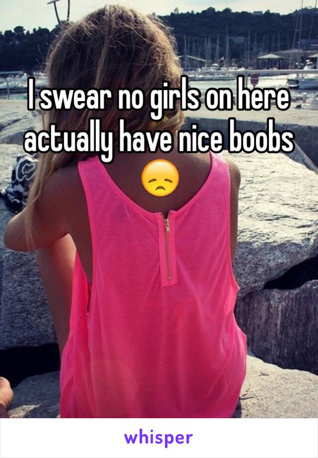 I swear no girls on here actually have nice boobs
😞