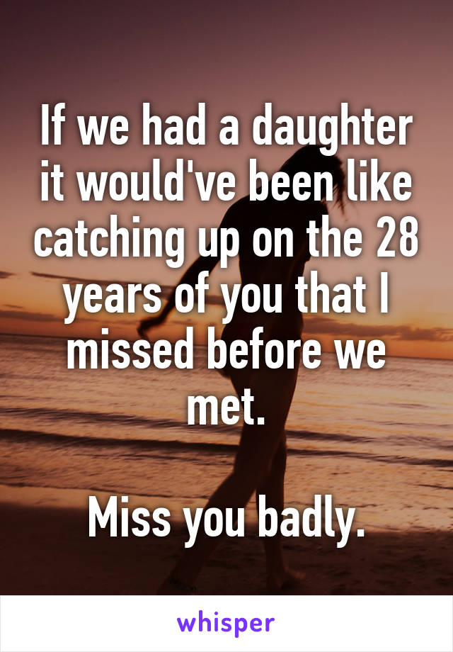 If we had a daughter it would've been like catching up on the 28 years of you that I missed before we met.

Miss you badly.