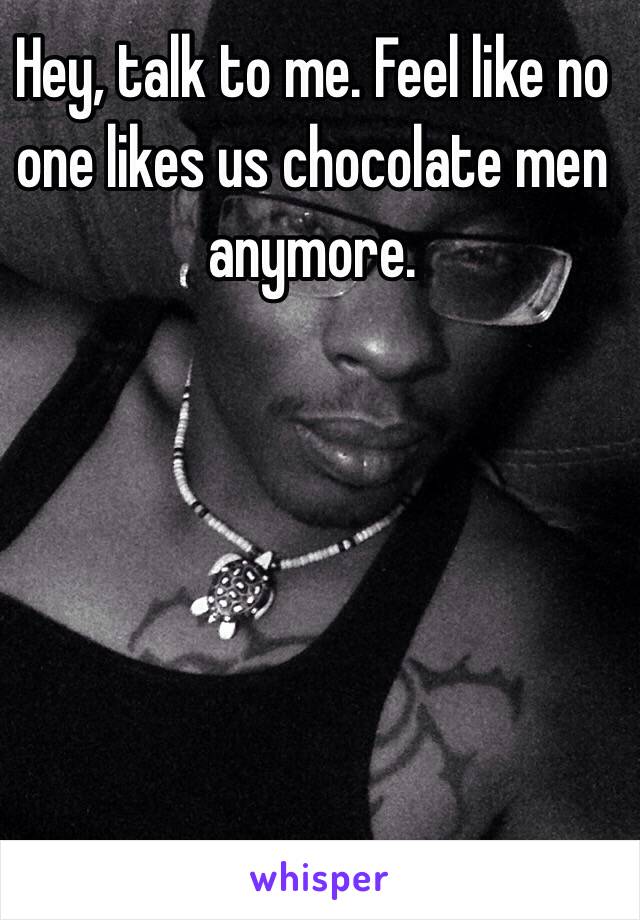 Hey, talk to me. Feel like no one likes us chocolate men anymore.