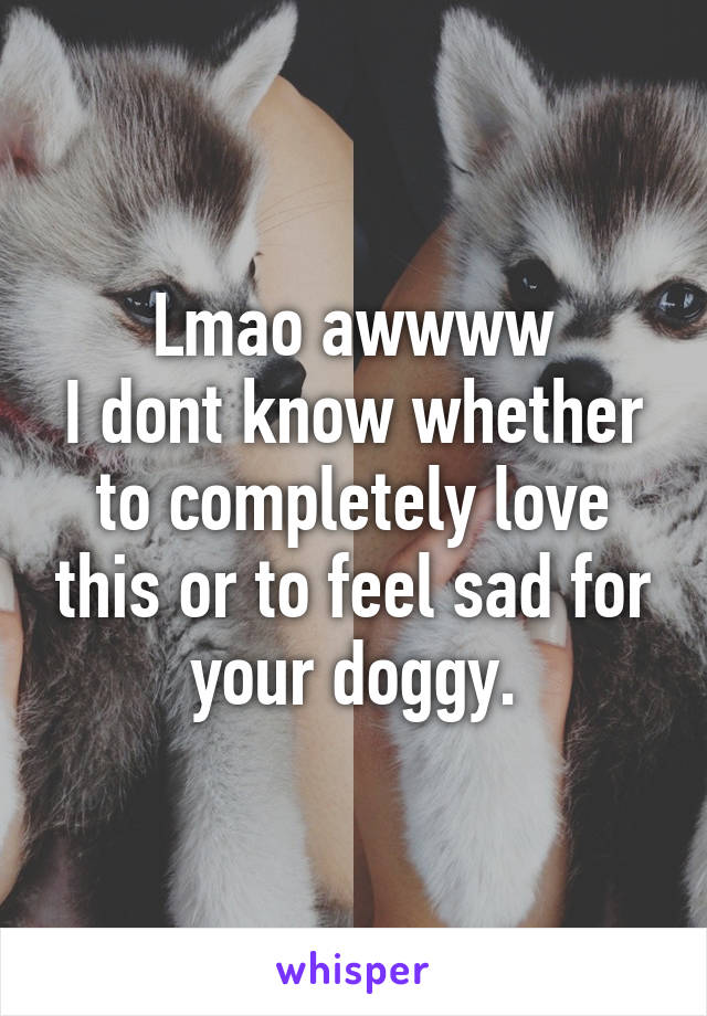 Lmao awwww
I dont know whether to completely love this or to feel sad for your doggy.