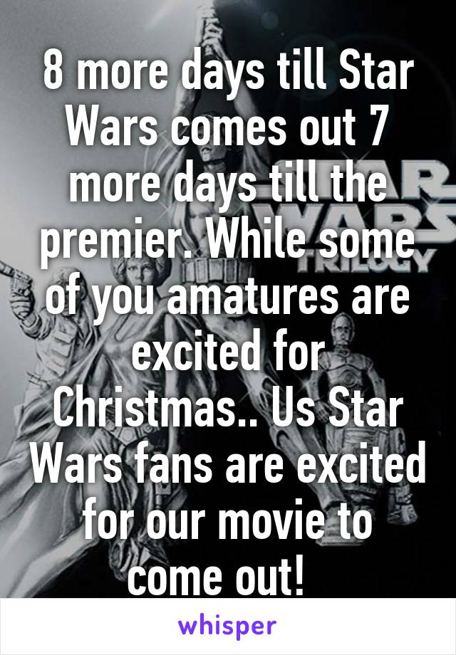 8 more days till Star Wars comes out 7 more days till the premier. While some of you amatures are excited for Christmas.. Us Star Wars fans are excited for our movie to come out!  