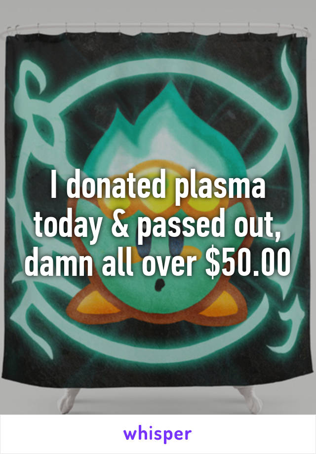 I donated plasma today & passed out, damn all over $50.00