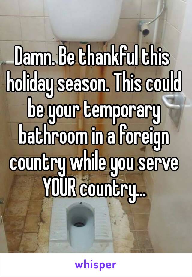 Damn. Be thankful this holiday season. This could be your temporary bathroom in a foreign country while you serve YOUR country...