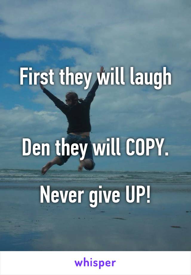 First they will laugh


Den they will COPY.

Never give UP!