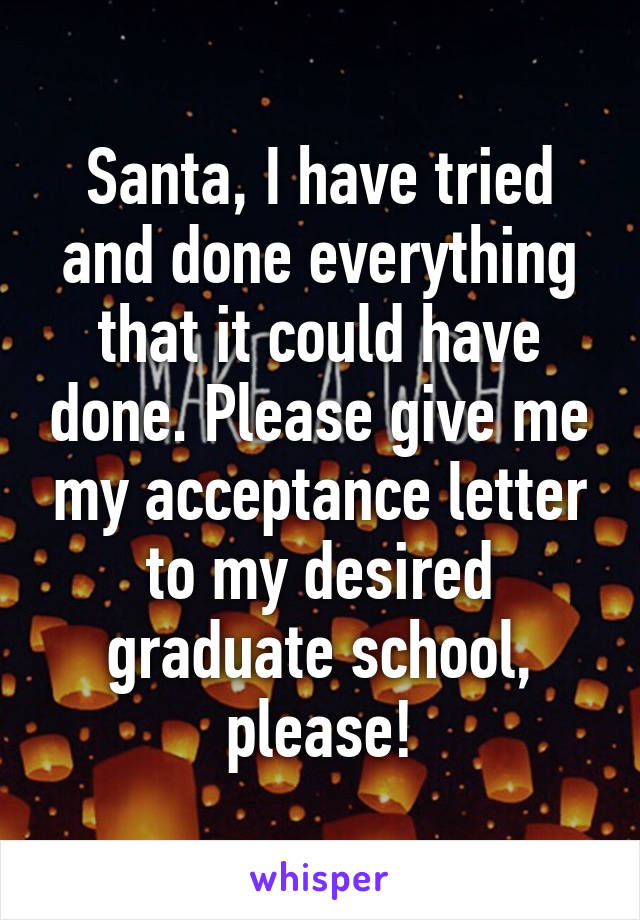 Santa, I have tried and done everything that it could have done. Please give me my acceptance letter to my desired graduate school, please!