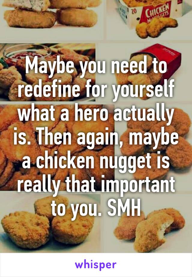 Maybe you need to redefine for yourself what a hero actually is. Then again, maybe a chicken nugget is really that important to you. SMH