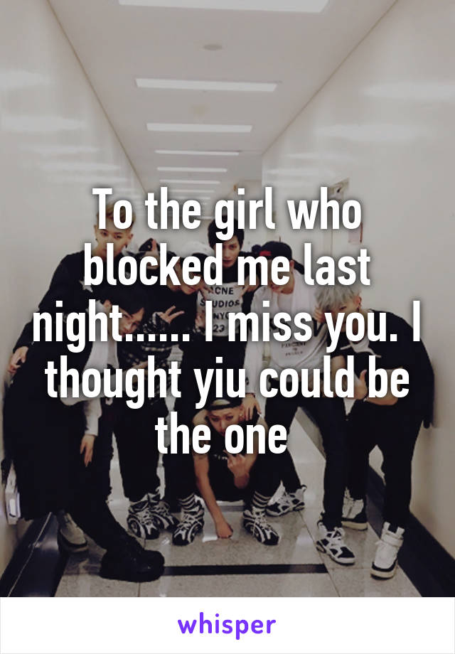 To the girl who blocked me last night...... I miss you. I thought yiu could be the one 