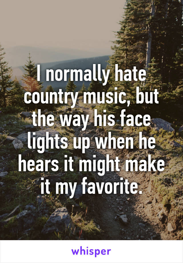 I normally hate country music, but the way his face lights up when he hears it might make it my favorite.